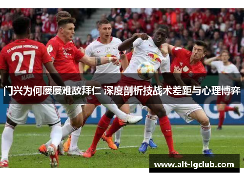 门兴为何屡屡难敌拜仁 深度剖析技战术差距与心理博弈