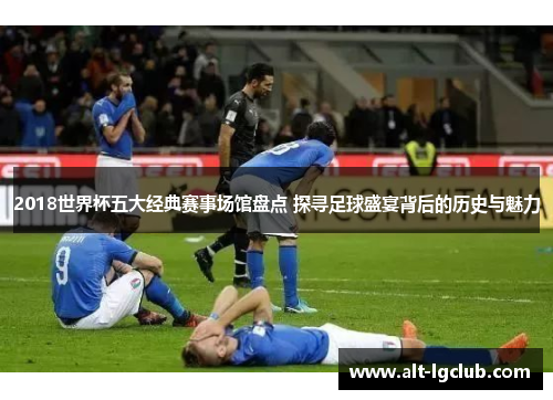 2018世界杯五大经典赛事场馆盘点 探寻足球盛宴背后的历史与魅力 2018世界杯五大经典赛事场馆盘点 探寻足球盛宴背后的历史与魅力