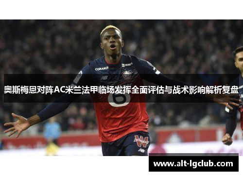 奥斯梅恩对阵AC米兰法甲临场发挥全面评估与战术影响解析复盘