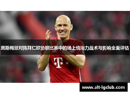 奥斯梅恩对阵拜仁欧协联比赛中的场上统治力战术与影响全面评估