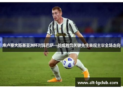 库卢塞夫斯基亚洲杯对阵巴萨一战成胜负关键先生表现主宰全场走向