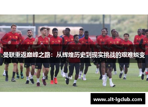 曼联重返巅峰之路：从辉煌历史到现实挑战的艰难蜕变
