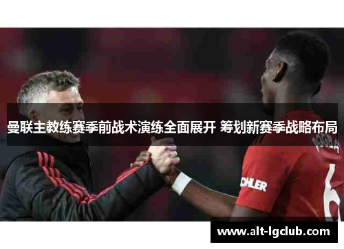 曼联主教练赛季前战术演练全面展开 筹划新赛季战略布局