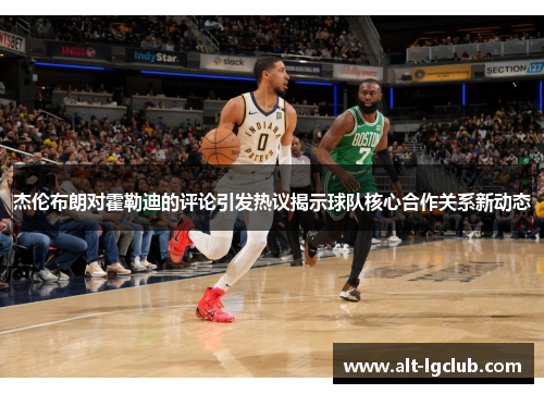 杰伦布朗对霍勒迪的评论引发热议揭示球队核心合作关系新动态