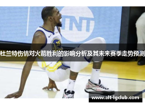 杜兰特伤情对火箭胜利的影响分析及其未来赛季走势预测