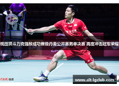 桃田贤斗力克强敌成功晋级丹麦公开赛男单决赛 再度冲击冠军荣耀