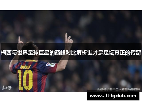 梅西与世界足球巨星的巅峰对比解析谁才是足坛真正的传奇