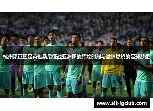 杭州见证国足英雄桑尼征战亚洲杯的辉煌时刻与激情燃烧的足球梦想